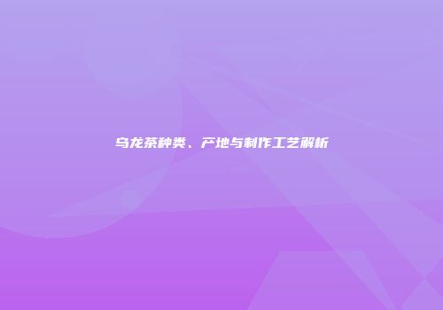 乌龙茶种类、产地与制作工艺解析