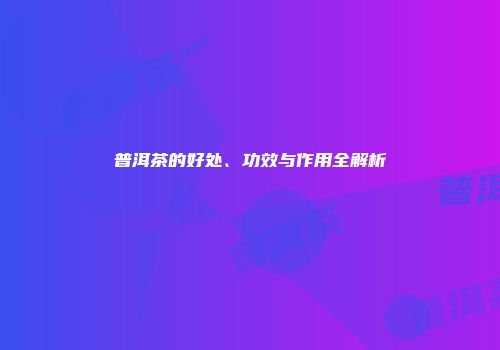 普洱茶的好处、功效与作用全解析