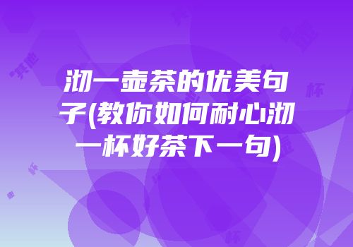 沏一壶茶的优美句子(教你如何耐心沏一杯好茶下一句)