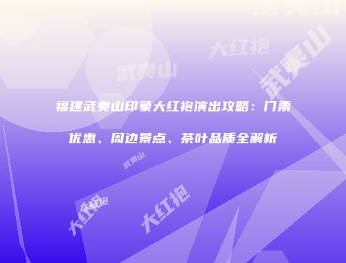 福建武夷山印象大红袍演出攻略：门票优惠、周边景点、茶叶品质全解析
