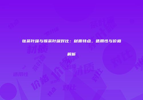 钛茶叶罐与锡茶叶罐对比：材质特点、适用性与价格解析