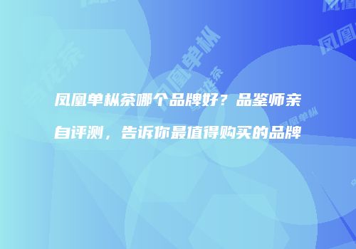 凤凰单枞茶哪个品牌好？品鉴师亲自评测，告诉你最值得购买的品牌