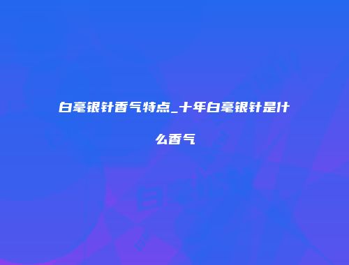 白毫银针香气特点_十年白毫银针是什么香气