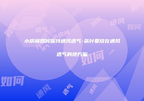 小房间如何保持通风透气-茶叶要放在通风透气的地方嘛