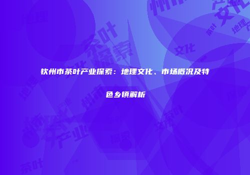 钦州市茶叶产业探索：地理文化、市场概况及特色乡镇解析