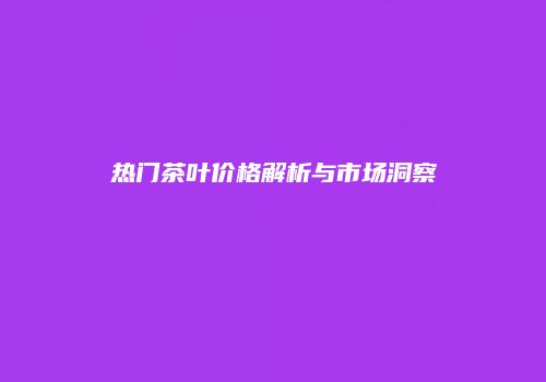 热门茶叶价格解析与市场洞察