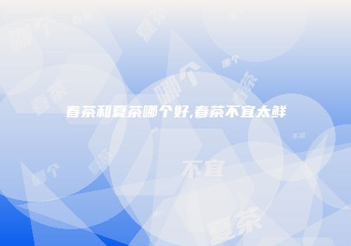 春茶和夏茶哪个好,春茶不宜太鲜