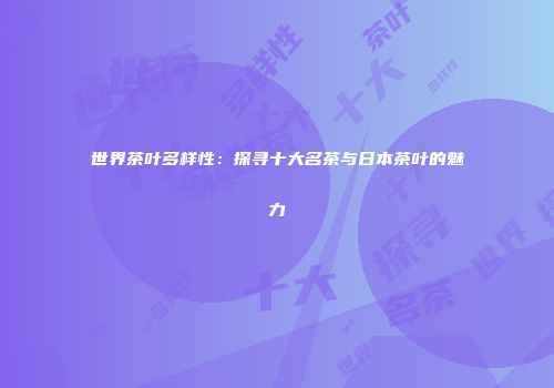 世界茶叶多样性：探寻十大名茶与日本茶叶的魅力