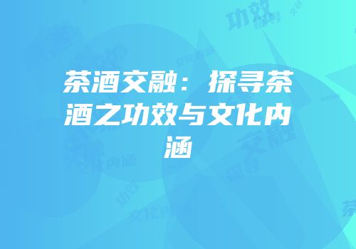 茶酒交融：探寻茶酒之功效与文化内涵