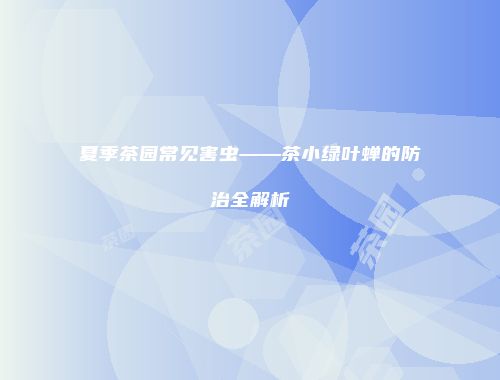 夏季茶园常见害虫——茶小绿叶蝉的防治全解析