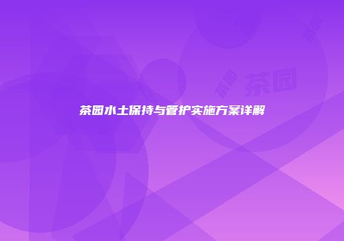 茶园水土保持与管护实施方案详解