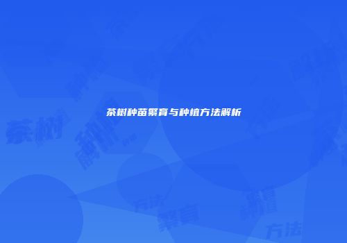 茶树种苗繁育与种植方法解析