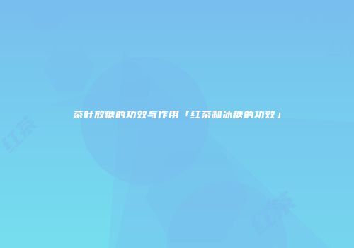 茶叶放糖的功效与作用「红茶和冰糖的功效」
