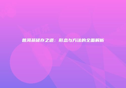 普洱茶储存之道：形态与方法的全面解析