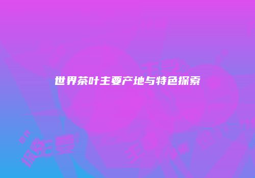 世界茶叶主要产地与特色探索