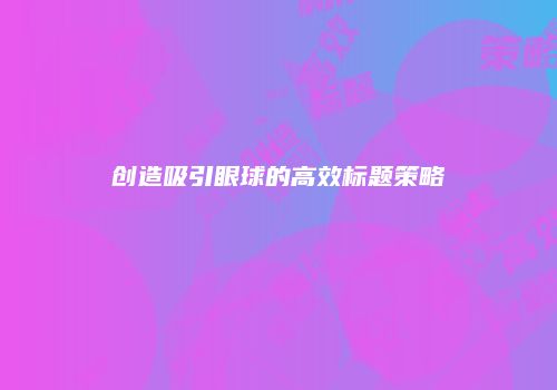 创造吸引眼球的高效标题策略
