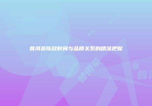 普洱茶陈放时间与品质关系的精准把握