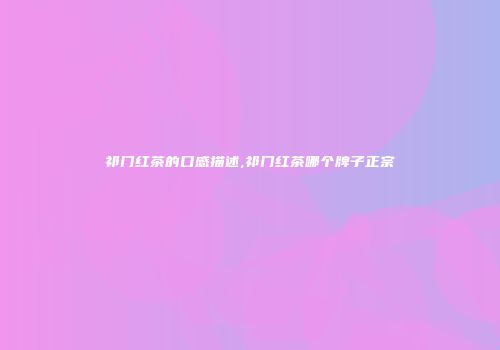 祁门红茶的口感描述,祁门红茶哪个牌子正宗