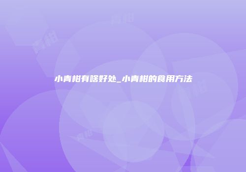 小青柑有啥好处_小青柑的食用方法