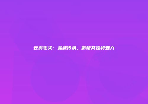 云雾毛尖：品味传承，解析其独特魅力