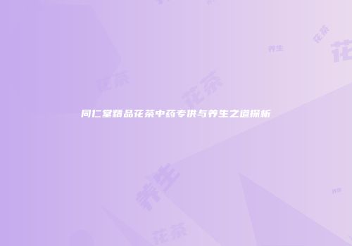 同仁堂精品花茶中药专供与养生之道探析