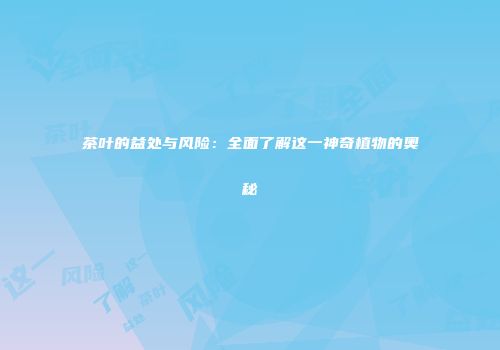 茶叶的益处与风险：全面了解这一神奇植物的奥秘