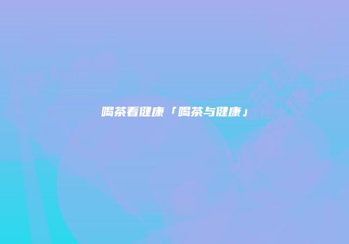 喝茶看健康「喝茶与健康」