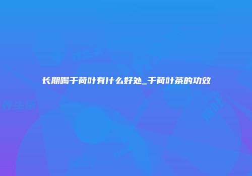 长期喝干荷叶有什么好处_干荷叶茶的功效