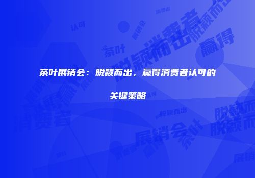 茶叶展销会：脱颖而出，赢得消费者认可的关键策略