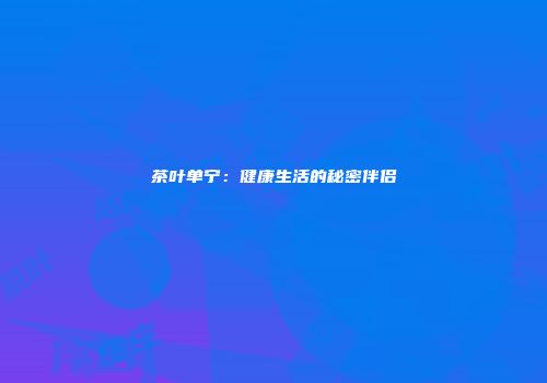 茶叶单宁：健康生活的秘密伴侣
