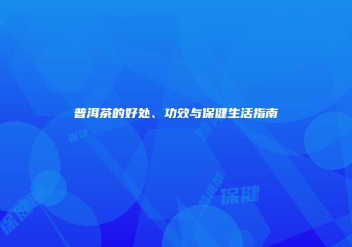 普洱茶的好处、功效与保健生活指南