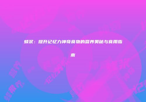 蜂浆：提升记忆力神奇食物的营养奥秘与食用指南