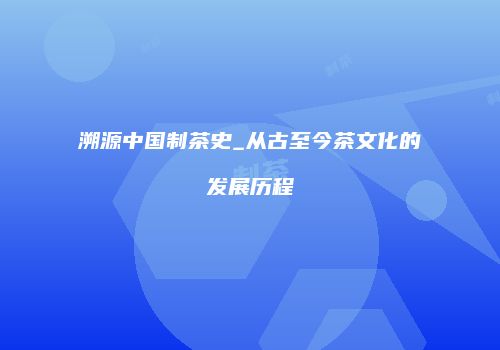 溯源中国制茶史_从古至今茶文化的发展历程
