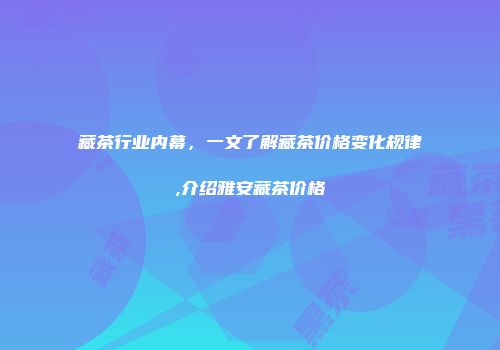 藏茶行业内幕，一文了解藏茶价格变化规律,介绍雅安藏茶价格