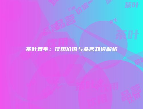 茶叶茸毛：饮用价值与品茗知识解析