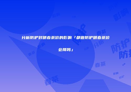 分析防护对明春茶价的影响「都做防护明春茶价会降吗」