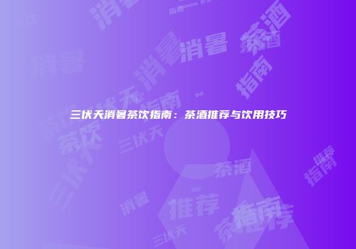 三伏天消暑茶饮指南：茶酒推荐与饮用技巧