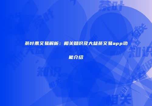 茶叶票交易解析：相关知识及大益茶交易app功能介绍