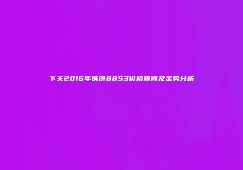 下关2016年铁饼8853价格查询及走势分析