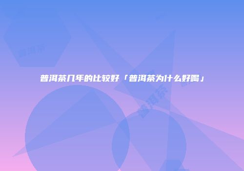 普洱茶几年的比较好「普洱茶为什么好喝」