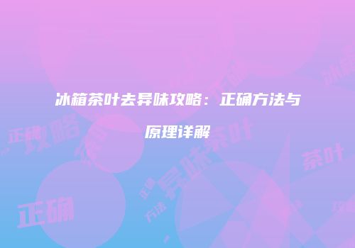 冰箱茶叶去异味攻略：正确方法与原理详解