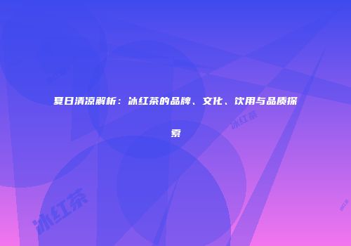 夏日清凉解析：冰红茶的品牌、文化、饮用与品质探索