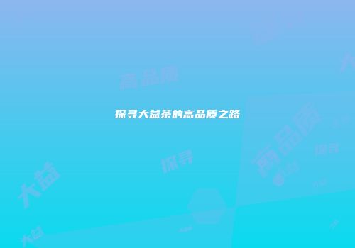 探寻大益茶的高品质之路