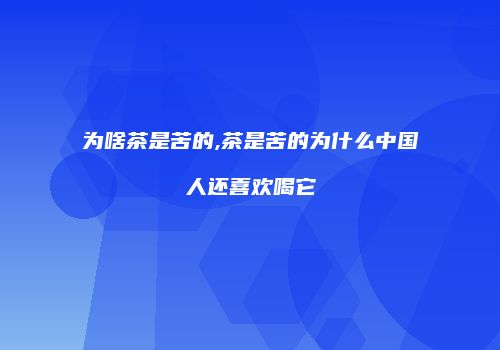为啥茶是苦的,茶是苦的为什么中国人还喜欢喝它