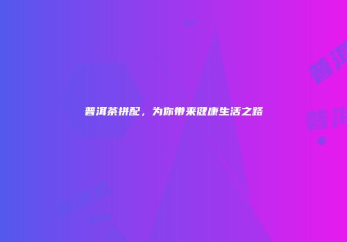 普洱茶拼配，为你带来健康生活之路
