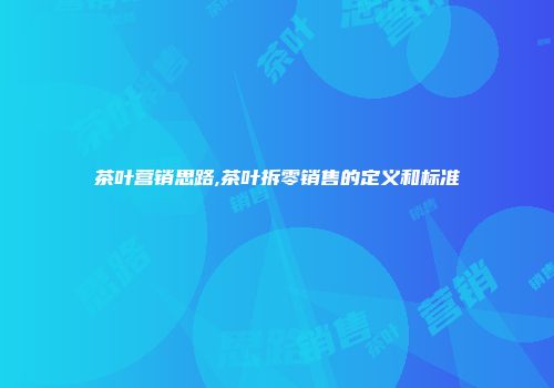 茶叶营销思路,茶叶拆零销售的定义和标准