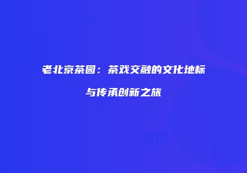 老北京茶园：茶戏交融的文化地标与传承创新之旅