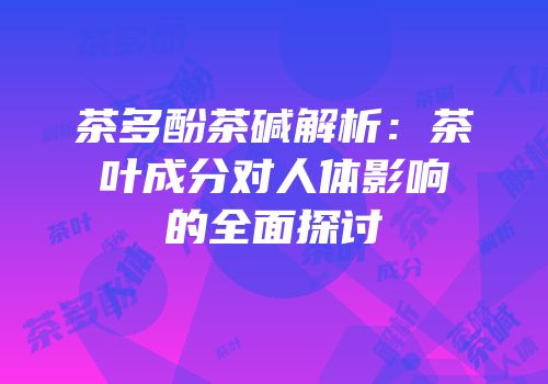 茶多酚茶碱解析：茶叶成分对人体影响的全面探讨