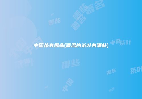 中国茶有哪些(著名的茶叶有哪些)