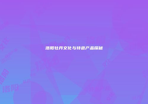 洛阳牡丹文化与特色产品探秘